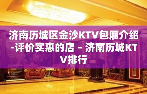 济南历城区金沙KTV包厢介绍-评价实惠的店 – 济南历城KTV排行