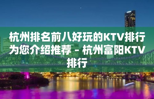 杭州排名前八好玩的KTV排行为您介绍推荐 – 杭州富阳KTV排行