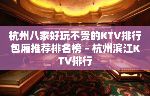 杭州八家好玩不贵的KTV排行包厢推荐排名榜 – 杭州滨江KTV排行