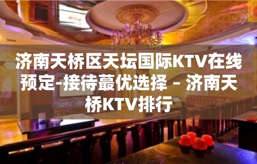 济南天桥区天坛国际KTV在线预定-接待蕞优选择 – 济南天桥KTV排行