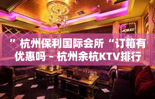 ”杭州保利国际会所“订箱有优惠吗 – 杭州余杭KTV排行