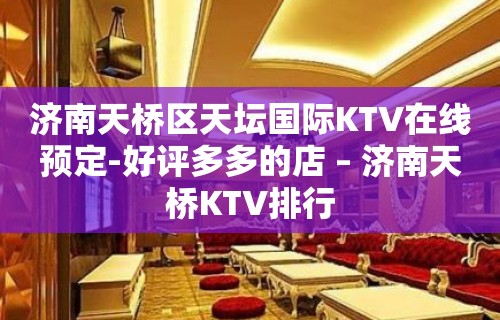 济南天桥区天坛国际KTV在线预定-好评多多的店 – 济南天桥KTV排行