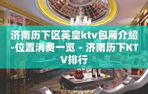 济南历下区英皇ktv包厢介绍-位置消费一览 – 济南历下KTV排行