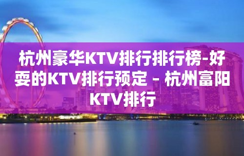 杭州豪华KTV排行排行榜-好耍的KTV排行预定 – 杭州富阳KTV排行