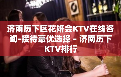 济南历下区花妍会KTV在线咨询-接待蕞优选择 – 济南历下KTV排行