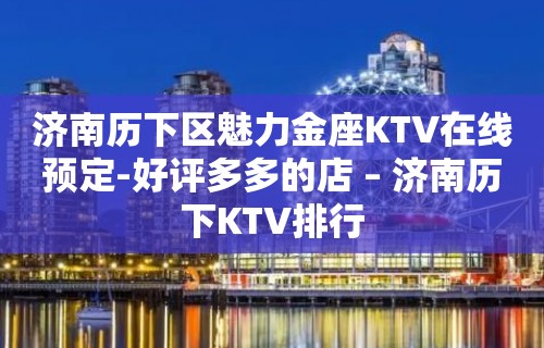 济南历下区魅力金座KTV在线预定-好评多多的店 – 济南历下KTV排行