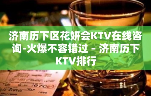 济南历下区花妍会KTV在线咨询-火爆不容错过 – 济南历下KTV排行