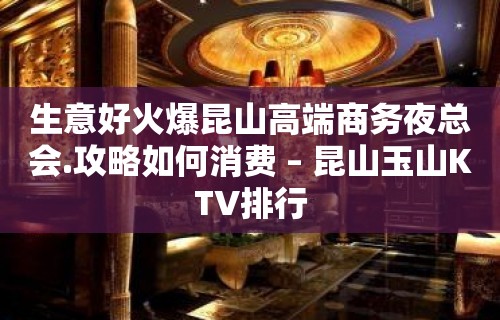 生意好火爆昆山高端商务夜总会.攻略如何消费 – 昆山玉山KTV排行