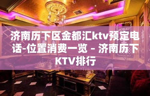 济南历下区金都汇ktv预定电话-位置消费一览 – 济南历下KTV排行