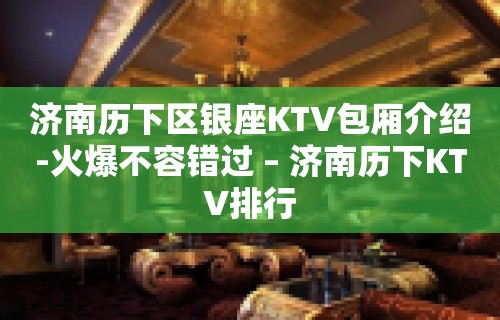 济南历下区银座KTV包厢介绍-火爆不容错过 – 济南历下KTV排行