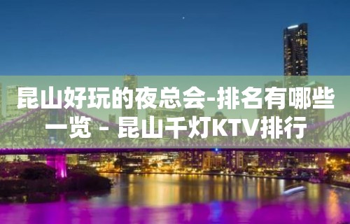 昆山好玩的夜总会-排名有哪些一览 – 昆山千灯KTV排行