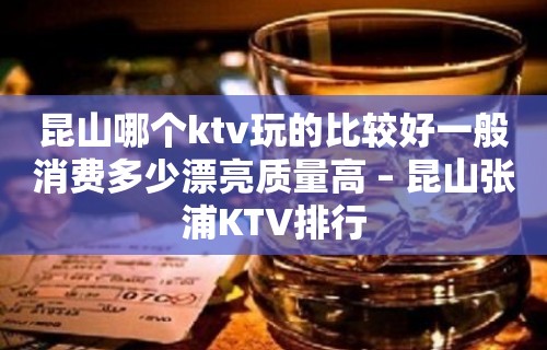 昆山哪个ktv玩的比较好一般消费多少漂亮质量高 – 昆山张浦KTV排行