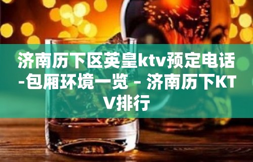 济南历下区英皇ktv预定电话-包厢环境一览 – 济南历下KTV排行