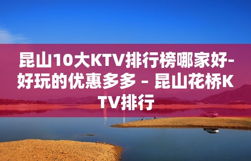 昆山10大KTV排行榜哪家好-好玩的优惠多多 – 昆山花桥KTV排行