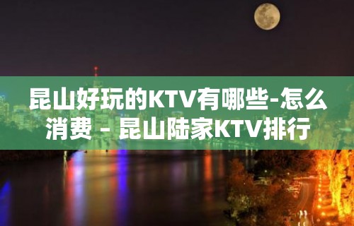 昆山好玩的KTV有哪些-怎么消费 – 昆山陆家KTV排行