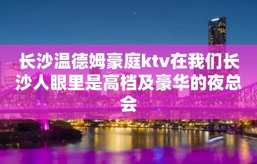 长沙温德姆豪庭ktv在我们长沙人眼里是高档及豪华的夜总会