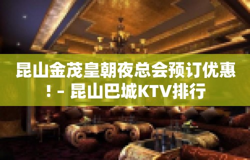 昆山金茂皇朝夜总会预订优惠! – 昆山巴城KTV排行