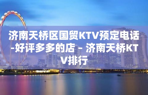 济南天桥区国贸KTV预定电话-好评多多的店 – 济南天桥KTV排行