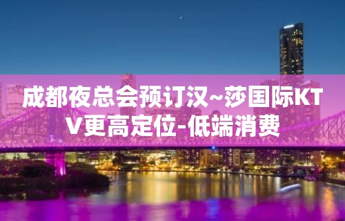 成都夜总会预订汉~莎国际KTV更高定位-低端消费