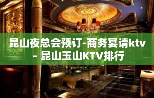 昆山夜总会预订-商务宴请ktv – 昆山玉山KTV排行