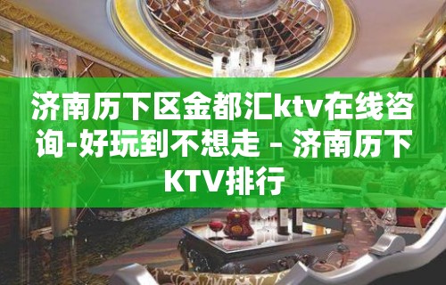 济南历下区金都汇ktv在线咨询-好玩到不想走 – 济南历下KTV排行