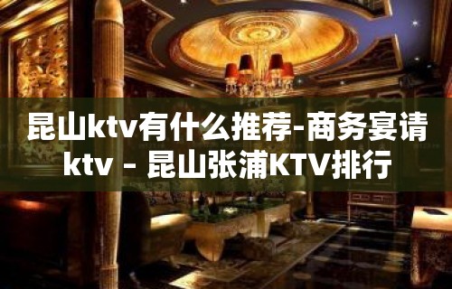 昆山ktv有什么推荐-商务宴请ktv – 昆山张浦KTV排行