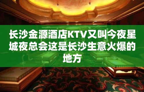 长沙金源酒店KTV又叫今夜星城夜总会这是长沙生意火爆的地方