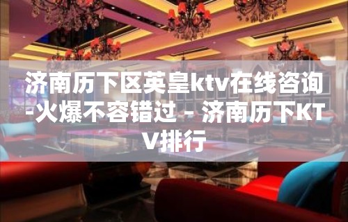 济南历下区英皇ktv在线咨询-火爆不容错过 – 济南历下KTV排行