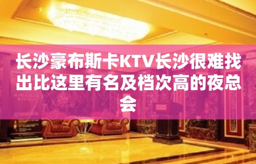 长沙豪布斯卡KTV长沙很难找出比这里有名及档次高的夜总会