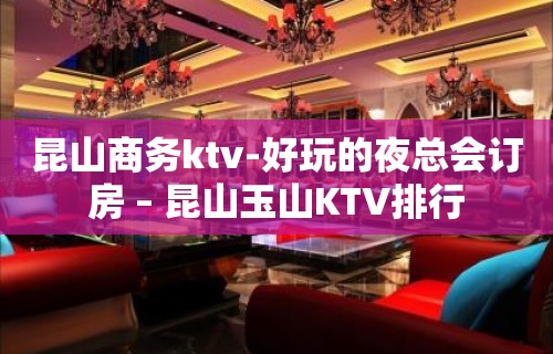 昆山商务ktv-好玩的夜总会订房 – 昆山玉山KTV排行