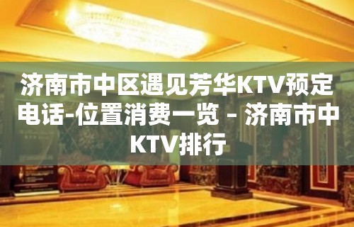 济南市中区遇见芳华KTV预定电话-位置消费一览 – 济南市中KTV排行