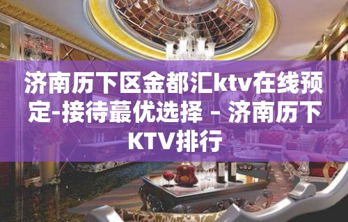 济南历下区金都汇ktv在线预定-接待蕞优选择 – 济南历下KTV排行