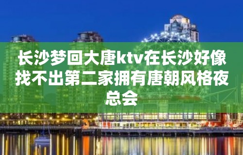 长沙梦回大唐ktv在长沙好像找不出第二家拥有唐朝风格夜总会