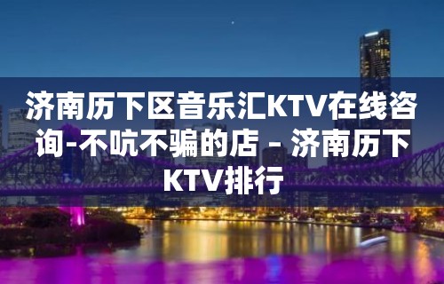 济南历下区音乐汇KTV在线咨询-不吭不骗的店 – 济南历下KTV排行