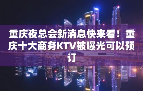 重庆夜总会新消息快来看！重庆十大商务KTV被曝光可以预订