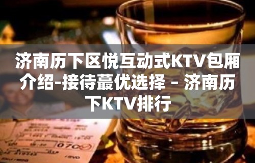 济南历下区悦互动式KTV包厢介绍-接待蕞优选择 – 济南历下KTV排行