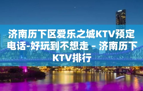 济南历下区爱乐之城KTV预定电话-好玩到不想走 – 济南历下KTV排行