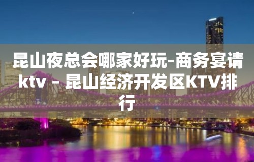 昆山夜总会哪家好玩-商务宴请ktv – 昆山经济开发区KTV排行