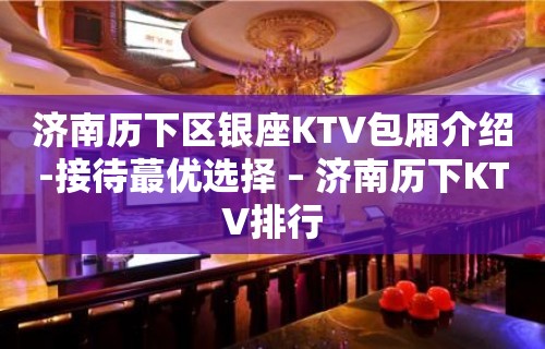 济南历下区银座KTV包厢介绍-接待蕞优选择 – 济南历下KTV排行