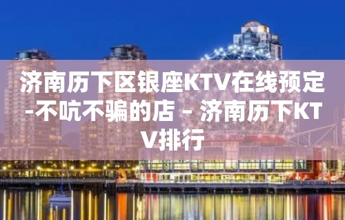 济南历下区银座KTV在线预定-不吭不骗的店 – 济南历下KTV排行