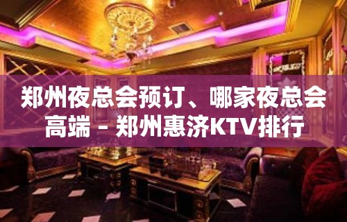 郑州夜总会预订、哪家夜总会高端 – 郑州惠济KTV排行