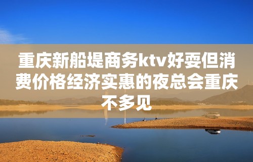 重庆新船堤商务ktv好耍但消费价格经济实惠的夜总会重庆不多见