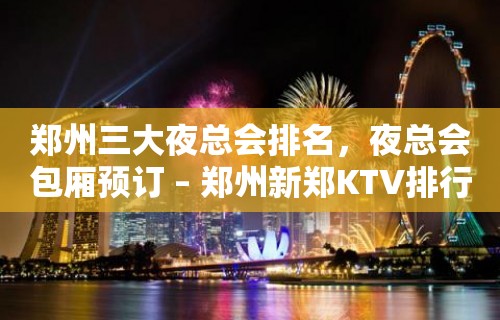 郑州三大夜总会排名，夜总会包厢预订 – 郑州新郑KTV排行