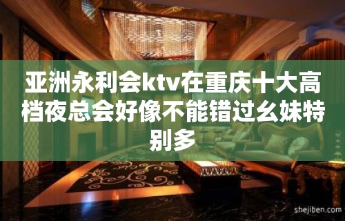 亚洲永利会ktv在重庆十大高档夜总会好像不能错过幺妹特别多