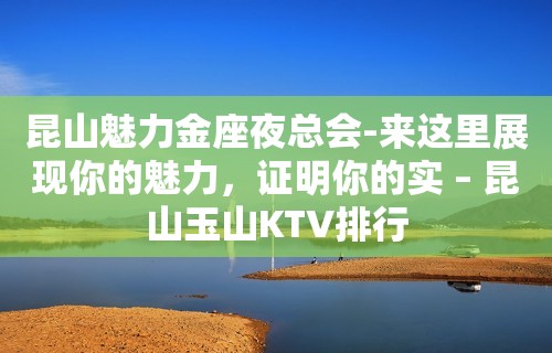 昆山魅力金座夜总会-来这里展现你的魅力，证明你的实 – 昆山玉山KTV排行