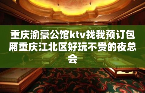 重庆渝豪公馆ktv找我预订包厢重庆江北区好玩不贵的夜总会