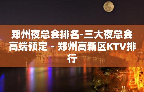 郑州夜总会排名-三大夜总会高端预定 – 郑州高新区KTV排行