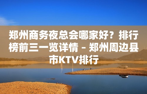 郑州商务夜总会哪家好？排行榜前三一览详情 – 郑州周边县市KTV排行