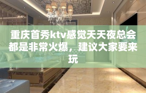 重庆首秀ktv感觉天天夜总会都是非常火爆，建议大家要来玩