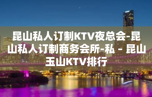 昆山私人订制KTV夜总会-昆山私人订制商务会所-私 – 昆山玉山KTV排行